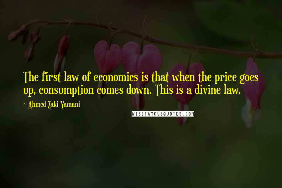 Ahmed Zaki Yamani Quotes: The first law of economics is that when the price goes up, consumption comes down. This is a divine law.