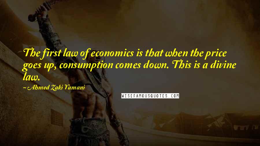 Ahmed Zaki Yamani Quotes: The first law of economics is that when the price goes up, consumption comes down. This is a divine law.