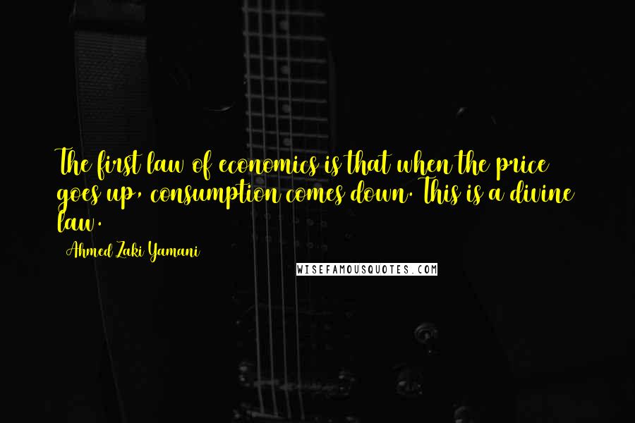 Ahmed Zaki Yamani Quotes: The first law of economics is that when the price goes up, consumption comes down. This is a divine law.