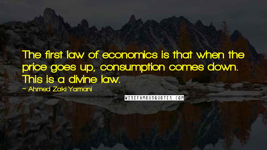 Ahmed Zaki Yamani Quotes: The first law of economics is that when the price goes up, consumption comes down. This is a divine law.