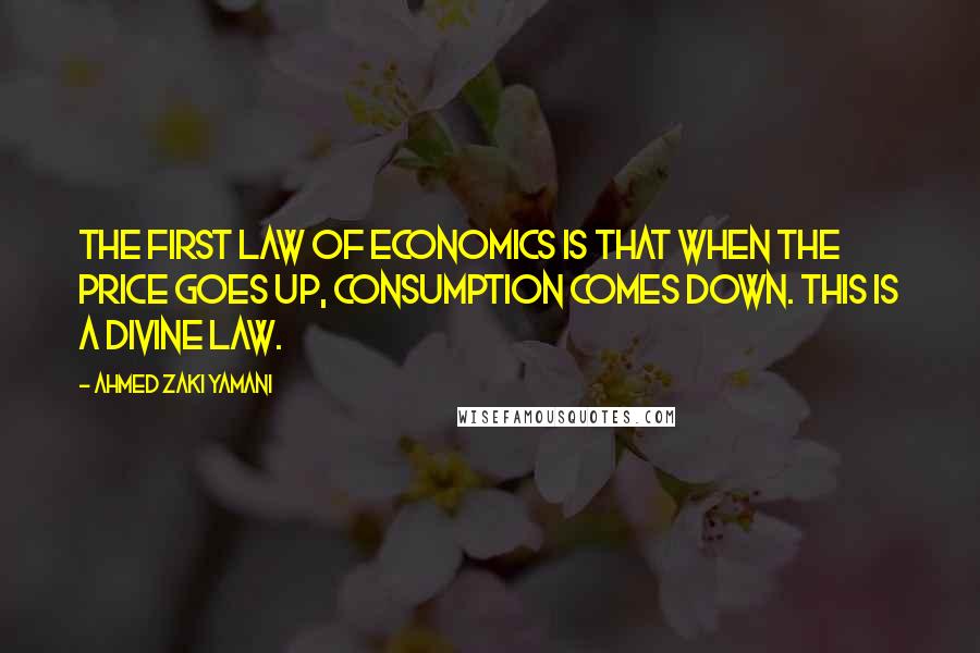 Ahmed Zaki Yamani Quotes: The first law of economics is that when the price goes up, consumption comes down. This is a divine law.