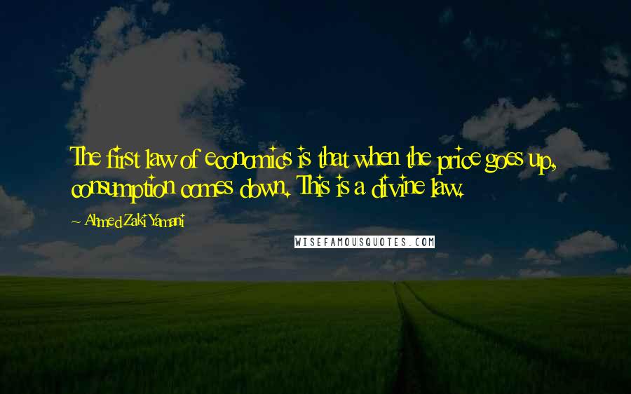 Ahmed Zaki Yamani Quotes: The first law of economics is that when the price goes up, consumption comes down. This is a divine law.