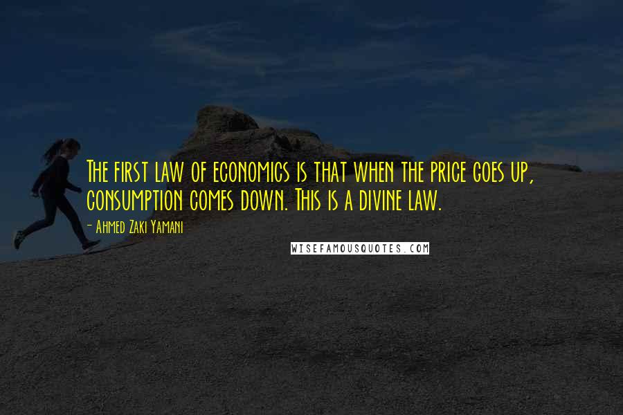 Ahmed Zaki Yamani Quotes: The first law of economics is that when the price goes up, consumption comes down. This is a divine law.