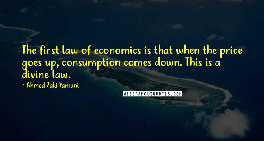 Ahmed Zaki Yamani Quotes: The first law of economics is that when the price goes up, consumption comes down. This is a divine law.