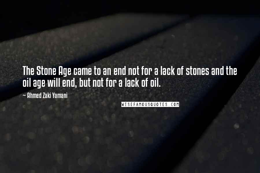 Ahmed Zaki Yamani Quotes: The Stone Age came to an end not for a lack of stones and the oil age will end, but not for a lack of oil.