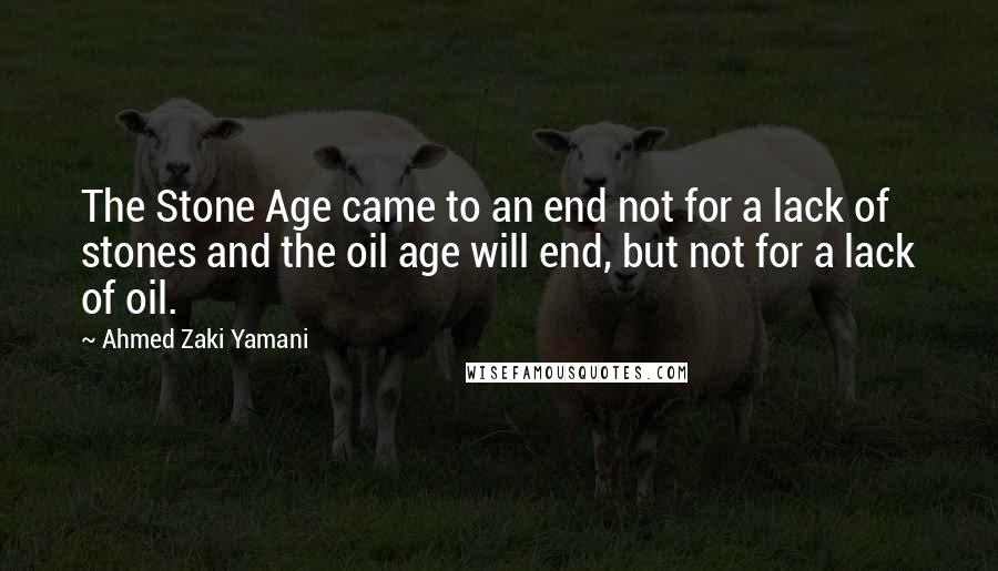 Ahmed Zaki Yamani Quotes: The Stone Age came to an end not for a lack of stones and the oil age will end, but not for a lack of oil.