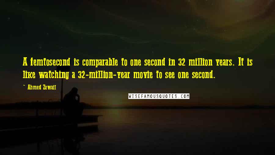 Ahmed Zewail Quotes: A femtosecond is comparable to one second in 32 million years. It is like watching a 32-million-year movie to see one second.