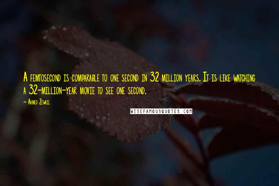 Ahmed Zewail Quotes: A femtosecond is comparable to one second in 32 million years. It is like watching a 32-million-year movie to see one second.