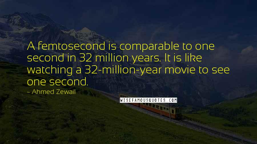 Ahmed Zewail Quotes: A femtosecond is comparable to one second in 32 million years. It is like watching a 32-million-year movie to see one second.