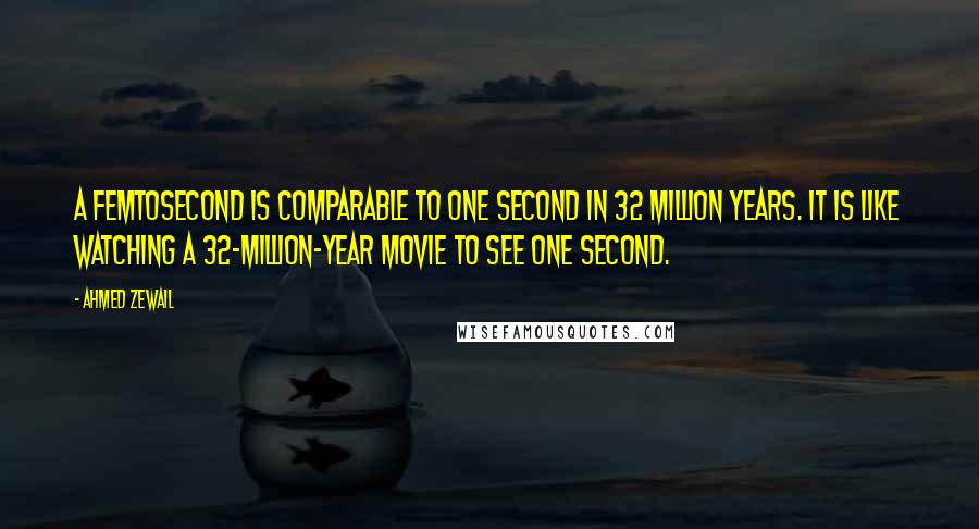 Ahmed Zewail Quotes: A femtosecond is comparable to one second in 32 million years. It is like watching a 32-million-year movie to see one second.