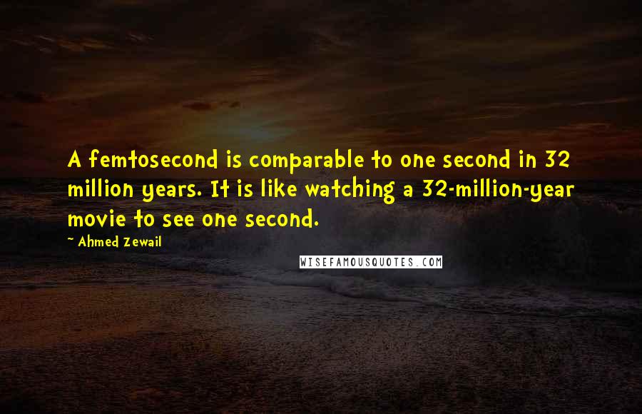 Ahmed Zewail Quotes: A femtosecond is comparable to one second in 32 million years. It is like watching a 32-million-year movie to see one second.