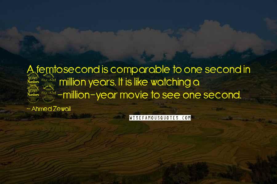 Ahmed Zewail Quotes: A femtosecond is comparable to one second in 32 million years. It is like watching a 32-million-year movie to see one second.