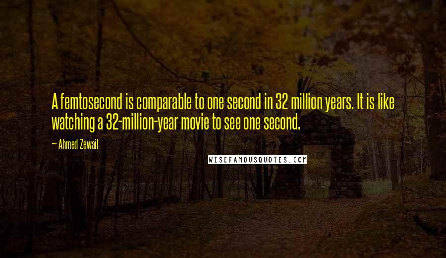 Ahmed Zewail Quotes: A femtosecond is comparable to one second in 32 million years. It is like watching a 32-million-year movie to see one second.