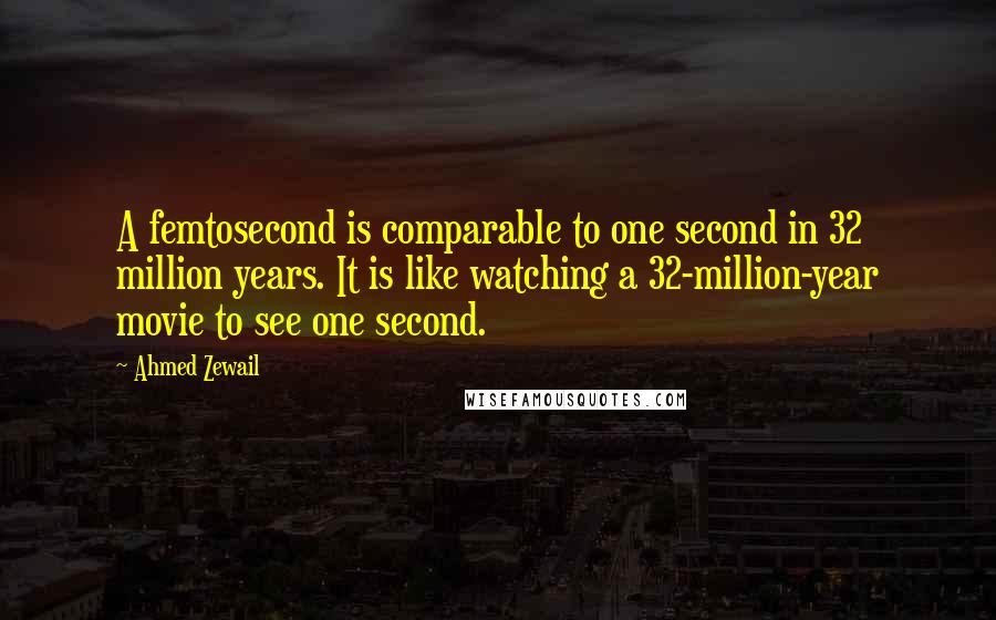 Ahmed Zewail Quotes: A femtosecond is comparable to one second in 32 million years. It is like watching a 32-million-year movie to see one second.