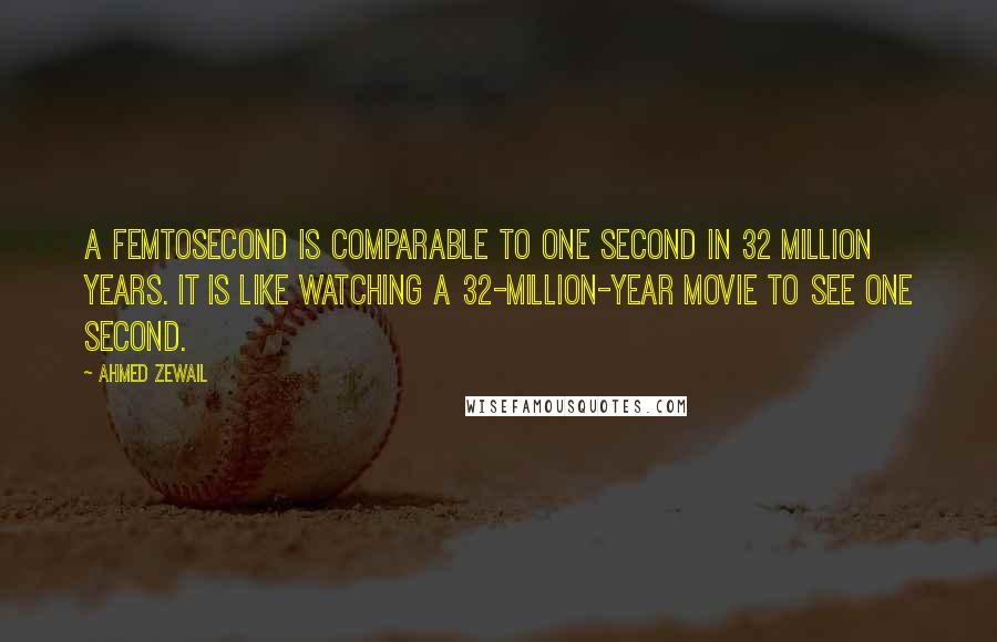 Ahmed Zewail Quotes: A femtosecond is comparable to one second in 32 million years. It is like watching a 32-million-year movie to see one second.