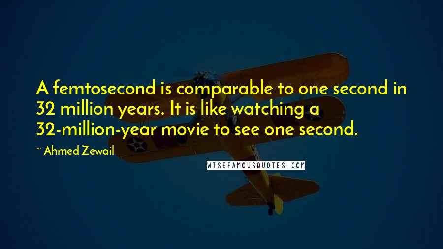 Ahmed Zewail Quotes: A femtosecond is comparable to one second in 32 million years. It is like watching a 32-million-year movie to see one second.