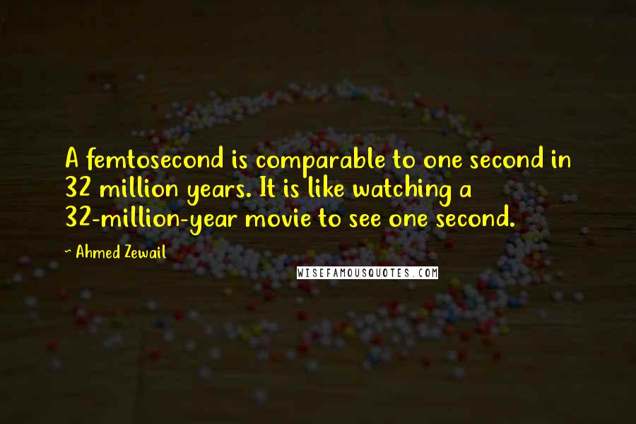 Ahmed Zewail Quotes: A femtosecond is comparable to one second in 32 million years. It is like watching a 32-million-year movie to see one second.