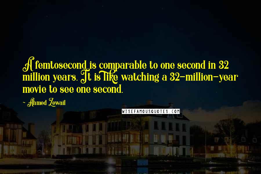 Ahmed Zewail Quotes: A femtosecond is comparable to one second in 32 million years. It is like watching a 32-million-year movie to see one second.