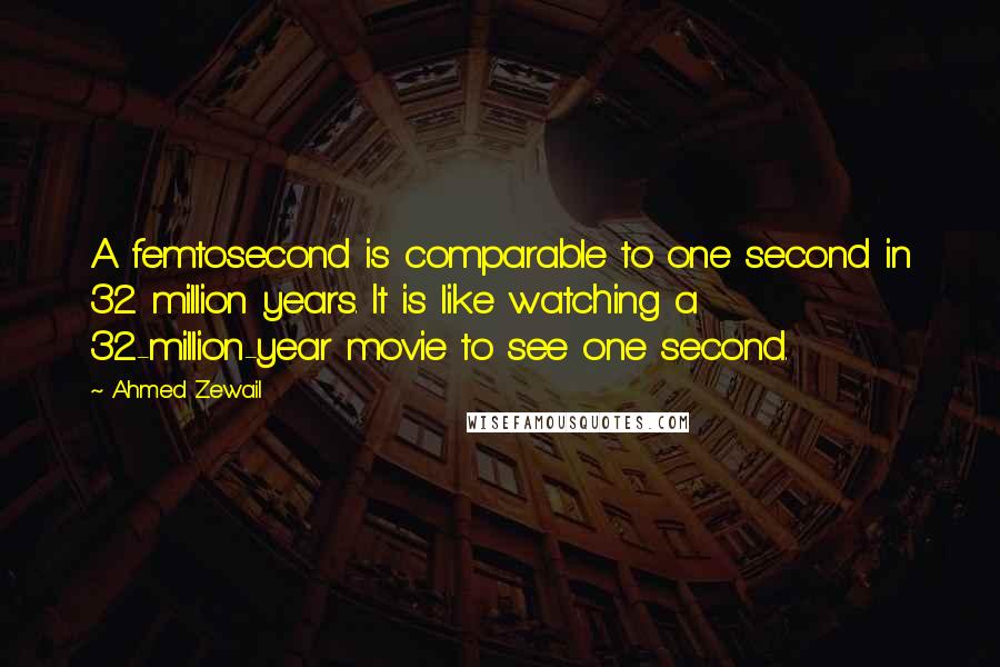 Ahmed Zewail Quotes: A femtosecond is comparable to one second in 32 million years. It is like watching a 32-million-year movie to see one second.