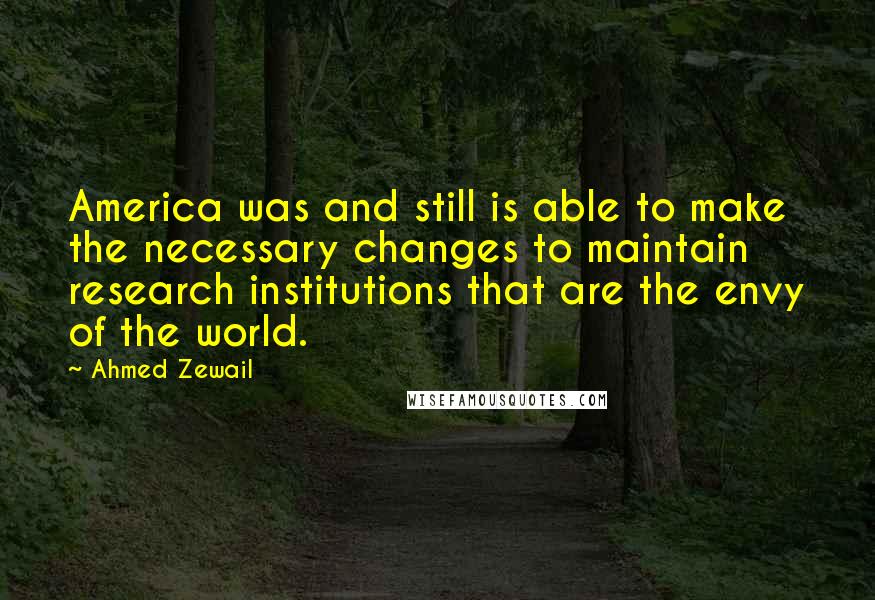 Ahmed Zewail Quotes: America was and still is able to make the necessary changes to maintain research institutions that are the envy of the world.