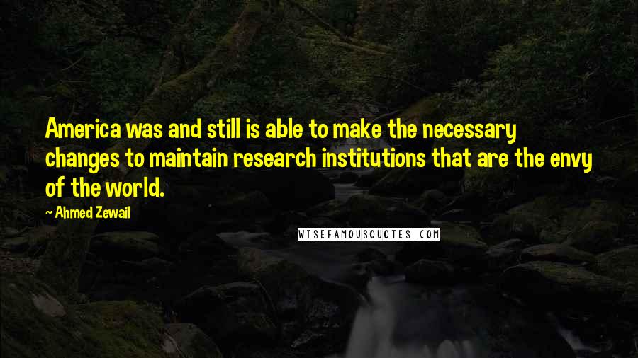 Ahmed Zewail Quotes: America was and still is able to make the necessary changes to maintain research institutions that are the envy of the world.