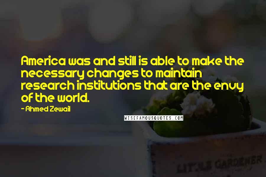 Ahmed Zewail Quotes: America was and still is able to make the necessary changes to maintain research institutions that are the envy of the world.