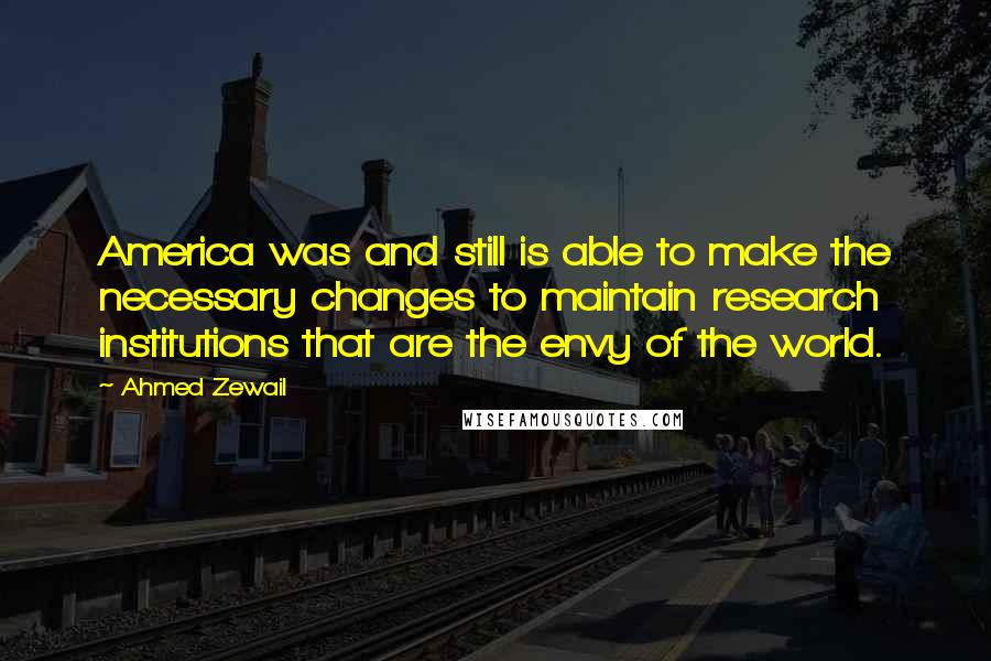 Ahmed Zewail Quotes: America was and still is able to make the necessary changes to maintain research institutions that are the envy of the world.