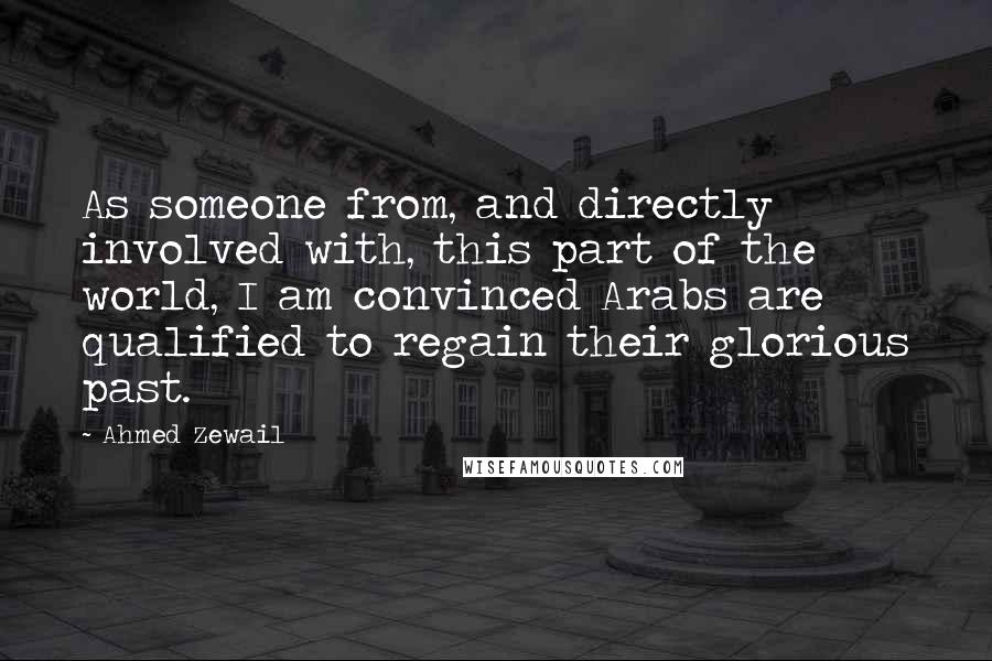 Ahmed Zewail Quotes: As someone from, and directly involved with, this part of the world, I am convinced Arabs are qualified to regain their glorious past.