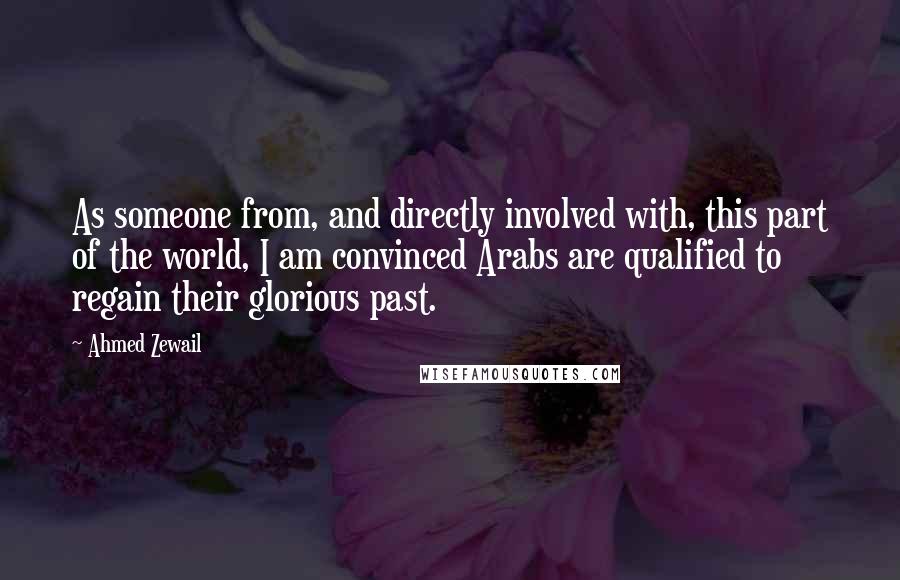 Ahmed Zewail Quotes: As someone from, and directly involved with, this part of the world, I am convinced Arabs are qualified to regain their glorious past.