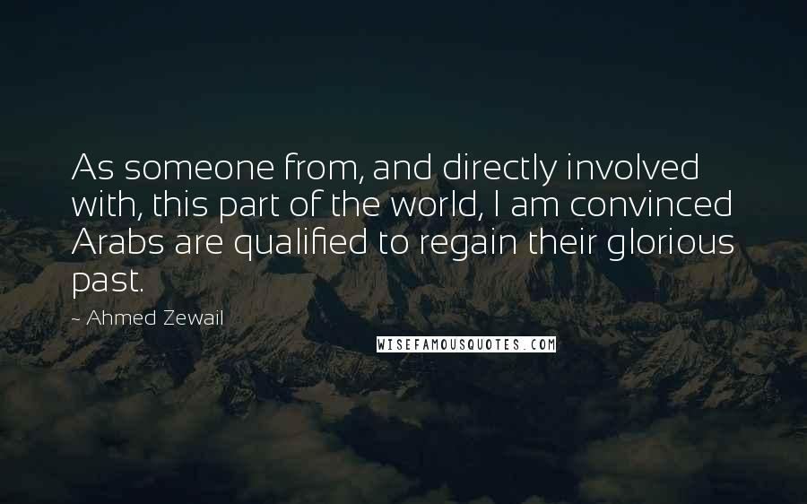 Ahmed Zewail Quotes: As someone from, and directly involved with, this part of the world, I am convinced Arabs are qualified to regain their glorious past.