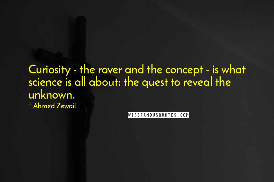 Ahmed Zewail Quotes: Curiosity - the rover and the concept - is what science is all about: the quest to reveal the unknown.