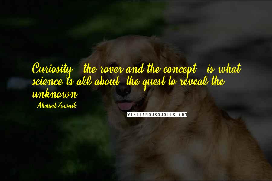 Ahmed Zewail Quotes: Curiosity - the rover and the concept - is what science is all about: the quest to reveal the unknown.