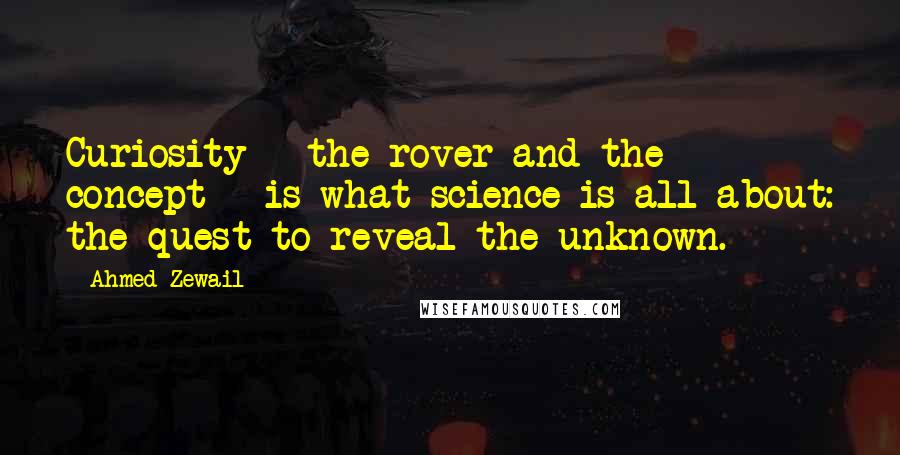 Ahmed Zewail Quotes: Curiosity - the rover and the concept - is what science is all about: the quest to reveal the unknown.