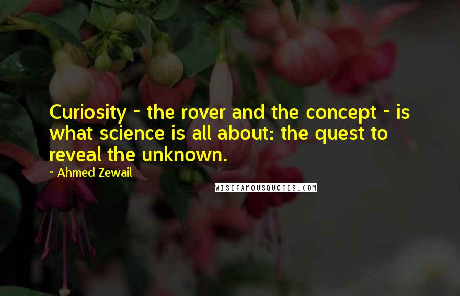 Ahmed Zewail Quotes: Curiosity - the rover and the concept - is what science is all about: the quest to reveal the unknown.