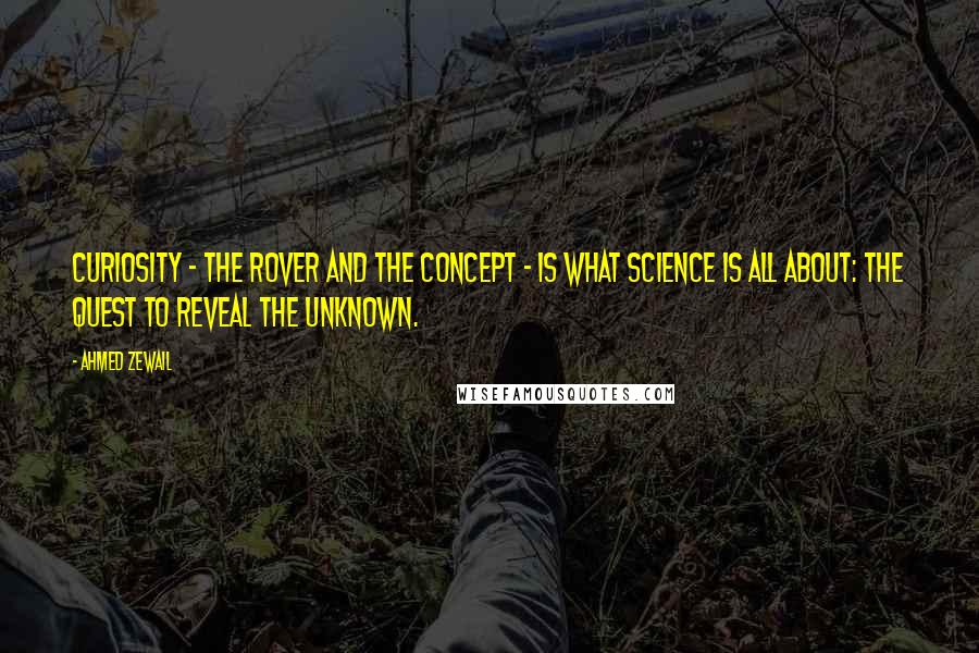 Ahmed Zewail Quotes: Curiosity - the rover and the concept - is what science is all about: the quest to reveal the unknown.