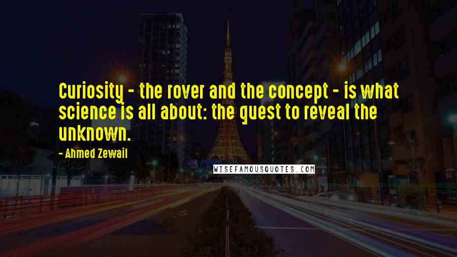 Ahmed Zewail Quotes: Curiosity - the rover and the concept - is what science is all about: the quest to reveal the unknown.