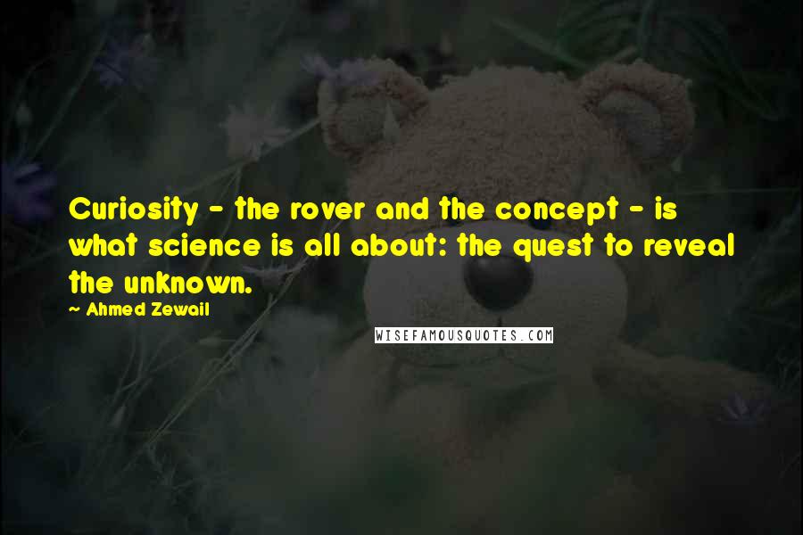 Ahmed Zewail Quotes: Curiosity - the rover and the concept - is what science is all about: the quest to reveal the unknown.
