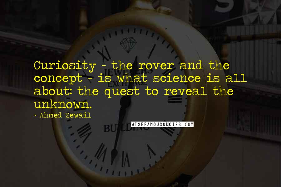 Ahmed Zewail Quotes: Curiosity - the rover and the concept - is what science is all about: the quest to reveal the unknown.