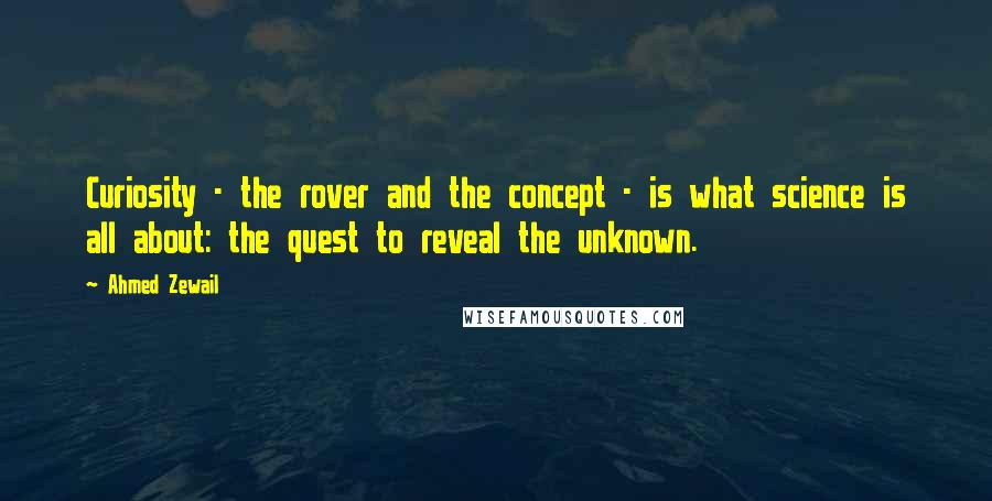 Ahmed Zewail Quotes: Curiosity - the rover and the concept - is what science is all about: the quest to reveal the unknown.