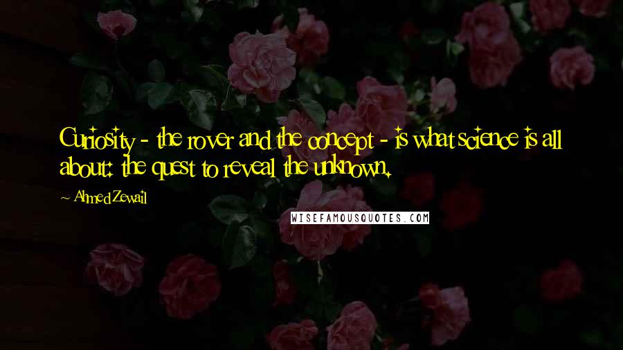 Ahmed Zewail Quotes: Curiosity - the rover and the concept - is what science is all about: the quest to reveal the unknown.