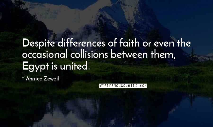 Ahmed Zewail Quotes: Despite differences of faith or even the occasional collisions between them, Egypt is united.