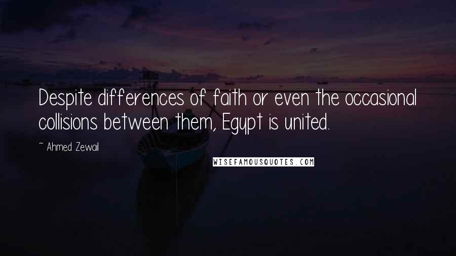 Ahmed Zewail Quotes: Despite differences of faith or even the occasional collisions between them, Egypt is united.