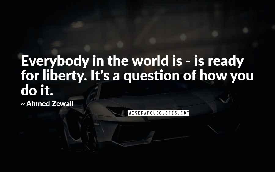 Ahmed Zewail Quotes: Everybody in the world is - is ready for liberty. It's a question of how you do it.