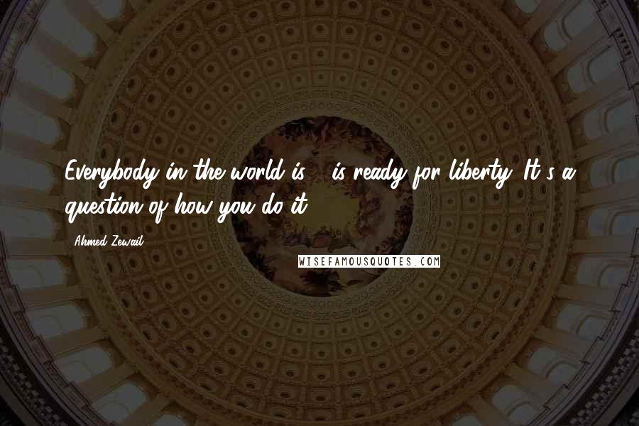 Ahmed Zewail Quotes: Everybody in the world is - is ready for liberty. It's a question of how you do it.