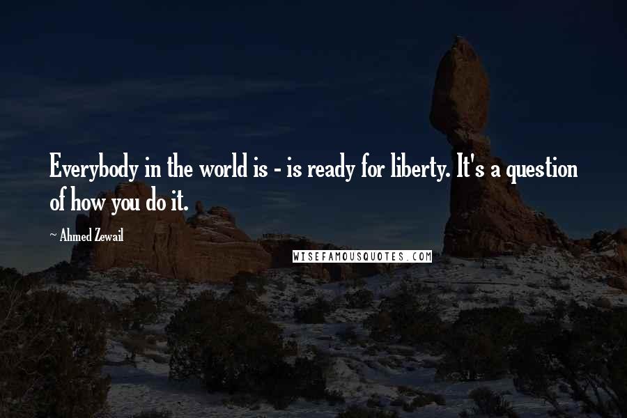 Ahmed Zewail Quotes: Everybody in the world is - is ready for liberty. It's a question of how you do it.