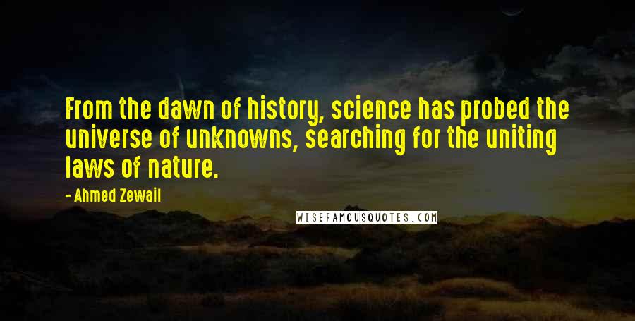 Ahmed Zewail Quotes: From the dawn of history, science has probed the universe of unknowns, searching for the uniting laws of nature.