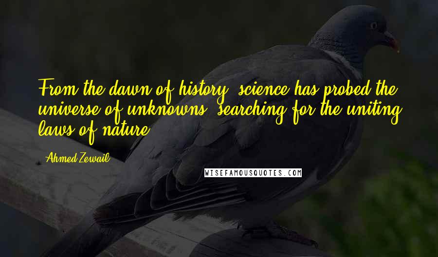 Ahmed Zewail Quotes: From the dawn of history, science has probed the universe of unknowns, searching for the uniting laws of nature.