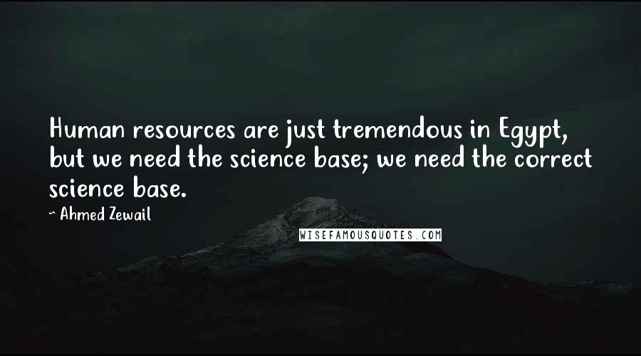 Ahmed Zewail Quotes: Human resources are just tremendous in Egypt, but we need the science base; we need the correct science base.