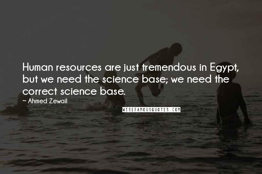 Ahmed Zewail Quotes: Human resources are just tremendous in Egypt, but we need the science base; we need the correct science base.