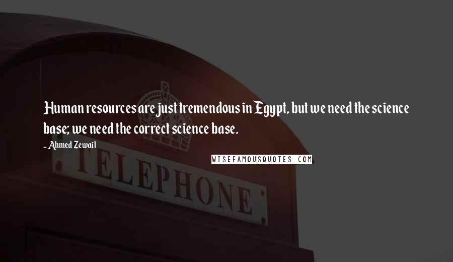 Ahmed Zewail Quotes: Human resources are just tremendous in Egypt, but we need the science base; we need the correct science base.